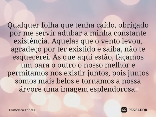 Qualquer folha que tenha caído, obrigado por me servir adubar a minha constante existência. Aquelas que o vento levou, agradeço por ter existido e saiba, não te... Frase de Francisco Fontes.