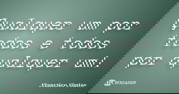 Qualquer um por todos e todos por qualquer um!... Frase de Francisco Fontes.