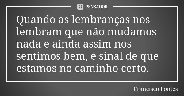 Quando as lembranças nos lembram que não mudamos nada e ainda assim nos sentimos bem, é sinal de que estamos no caminho certo.... Frase de Francisco Fontes.