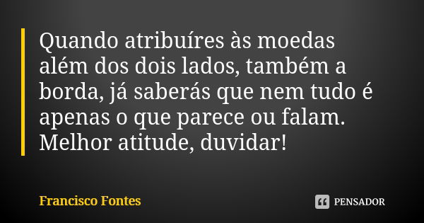 Quando atribuíres às moedas além dos dois lados, também a borda, já saberás que nem tudo é apenas o que parece ou falam. Melhor atitude, duvidar!... Frase de Francisco Fontes.