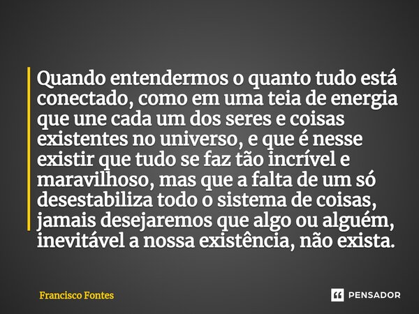 ⁠Quando entendermos o quanto tudo está conectado, como em uma teia de energia que une cada um dos seres e coisas existentes no universo, e que é nesse existir q... Frase de Francisco Fontes.