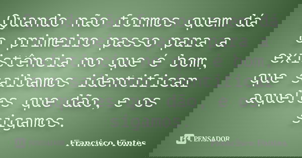 Quando não formos quem dá o primeiro passo para a existência no que é bom, que saibamos identificar aqueles que dão, e os sigamos.... Frase de Francisco Fontes.