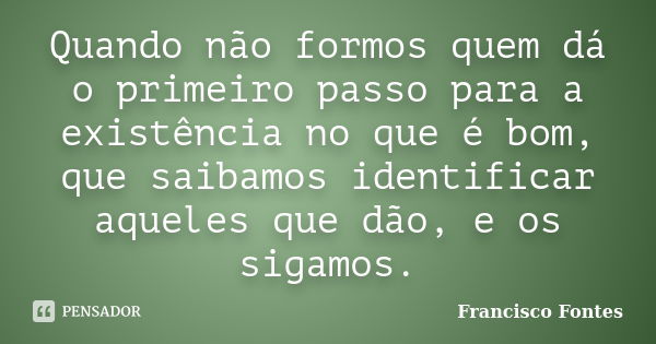 Quando não formos quem dá o primeiro passo para a existência no que é bom, que saibamos identificar aqueles que dão, e os sigamos.... Frase de Francisco Fontes.