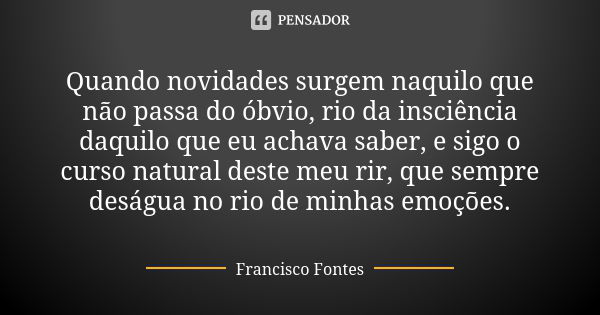 Quando novidades surgem naquilo que não passa do óbvio, rio da insciência daquilo que eu achava saber, e sigo o curso natural deste meu rir, que sempre deságua ... Frase de Francisco Fontes.