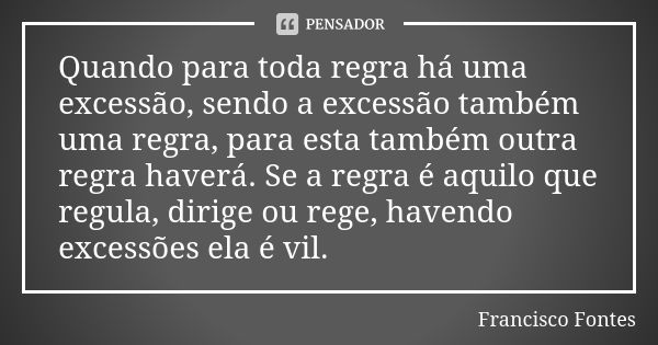 Quando para toda regra há uma excessão, sendo a excessão também uma regra, para esta também outra regra haverá. Se a regra é aquilo que regula, dirige ou rege, ... Frase de Francisco Fontes.