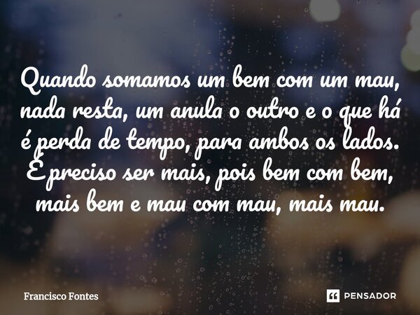 Quando somamos um bem com um mau, nada resta, um anula o outro e o que há é perda de tempo, para ambos os lados. É preciso ser mais, pois bem com bem, mais bem ... Frase de Francisco Fontes.