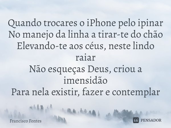 ⁠Quando trocares o iPhone pelo ipinar
No manejo da linha a tirar-te do chão
Elevando-te aos céus, neste lindo raiar
Não esqueças Deus, criou a imensidão
Para ne... Frase de Francisco Fontes.