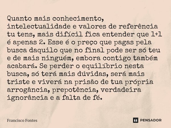 ⁠Quanto mais conhecimento, intelectualidade e valores de referência tu tens, mais difícil fica entender que 1+1 é apenas 2. Esse é o preço que pagas pela busca ... Frase de Francisco Fontes.