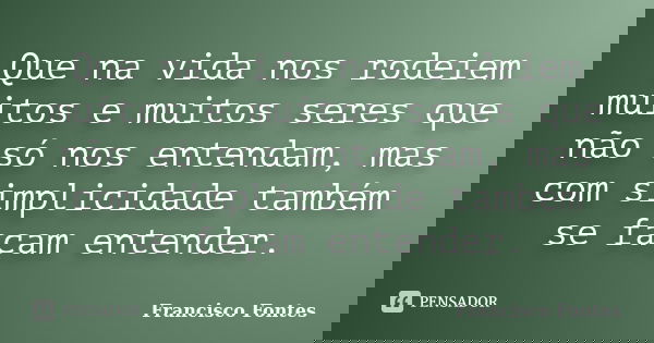 Que na vida nos rodeiem muitos e muitos seres que não só nos entendam, mas com simplicidade também se façam entender.... Frase de Francisco Fontes.