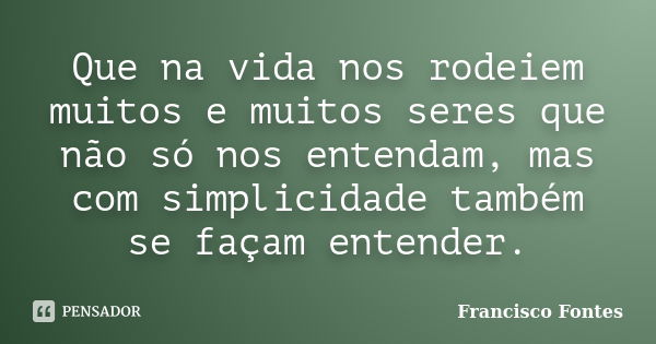 Que na vida nos rodeiem muitos e muitos seres que não só nos entendam, mas com simplicidade também se façam entender.... Frase de Francisco Fontes.