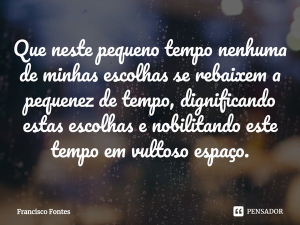 Que neste pequeno tempo nenhuma de minhas escolhas se rebaixem a pequenez de tempo, dignificando estas escolhas e nobilitando este tempo em vultoso espaço.⁠⁠... Frase de Francisco Fontes.