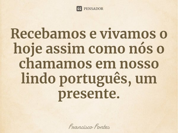 Recebamos e vivamos o hoje assim como nós o chamamos em nosso lindo português, um presente.⁠... Frase de Francisco Fontes.
