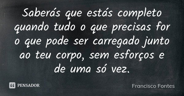 Saberás que estás completo quando tudo o que precisas for o que pode ser carregado junto ao teu corpo, sem esforços e de uma só vez.... Frase de Francisco Fontes.