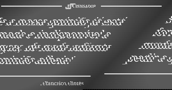 Se a nossa opinião já está formada e indisponível a mudanças, de nada adianta pedir a opinião alheia!... Frase de Francisco Fontes.