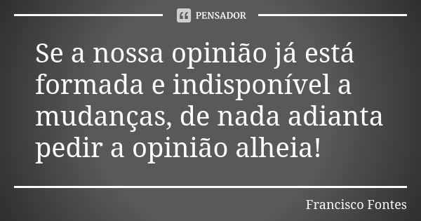 Se a nossa opinião já está formada e indisponível a mudanças, de nada adianta pedir a opinião alheia!... Frase de Francisco Fontes.