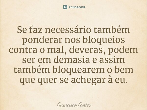 ⁠Se faz necessário também ponderar nos bloqueios contra o mal, deveras, podem ser em demasia e assim também bloquearem o bem que quer se achegar à eu.... Frase de Francisco Fontes.