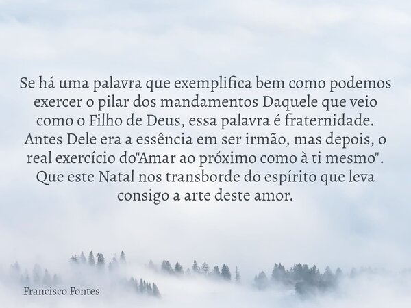 Se há uma palavra que exemplifica bem como podemos exercer o pilar dos mandamentos Daquele que veio como o Filho de Deus, essa palavra é fraternidade. Antes Del... Frase de Francisco Fontes.