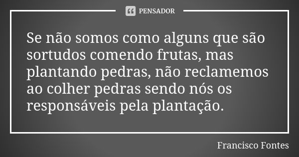 Se não somos como alguns que são sortudos comendo frutas, mas plantando pedras, não reclamemos ao colher pedras sendo nós os responsáveis pela plantação.... Frase de Francisco Fontes.