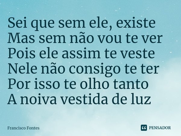 Sei que sem ele, existe
Mas sem não vou te ver
Pois ele assim te veste
Nele não consigo te ter
Por isso te olho tanto
A noiva vestida de luz⁠... Frase de Francisco Fontes.