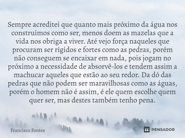 ⁠Sempre acreditei que quanto mais próximo da água nos construímos como ser, menos doem as mazelas que a vida nos obriga a viver. Até vejo força naqueles que pro... Frase de Francisco Fontes.