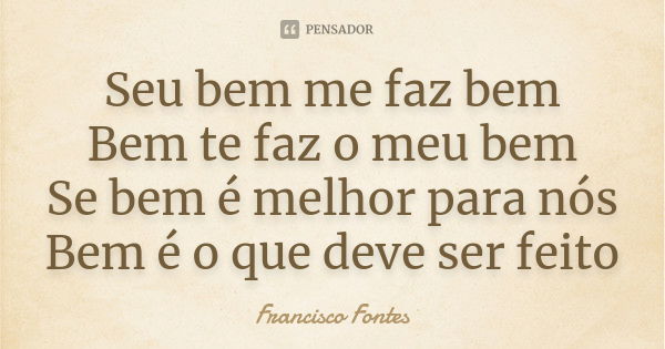 Seu bem me faz bem Bem te faz o meu bem Se bem é melhor para nós Bem é o que deve ser feito... Frase de Francisco Fontes.