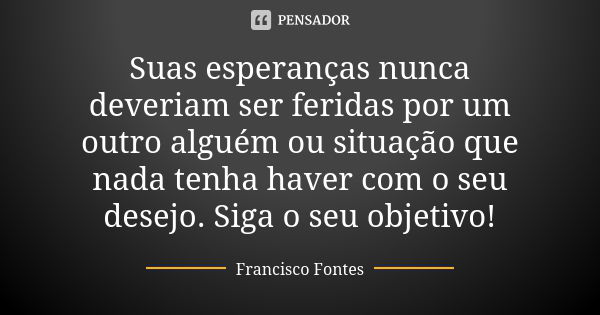 Suas esperanças nunca deveriam ser feridas por um outro alguém ou situação que nada tenha haver com o seu desejo. Siga o seu objetivo!... Frase de Francisco Fontes.