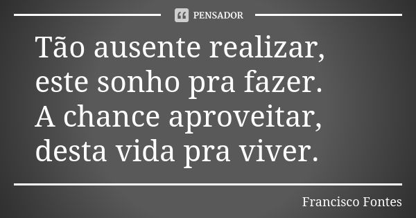 Tão ausente realizar, este sonho pra fazer. A chance aproveitar, desta vida pra viver.... Frase de Francisco Fontes.