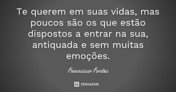 Te querem em suas vidas, mas poucos são os que estão dispostos a entrar na sua, antiquada e sem muitas emoções.... Frase de Francisco Fontes.