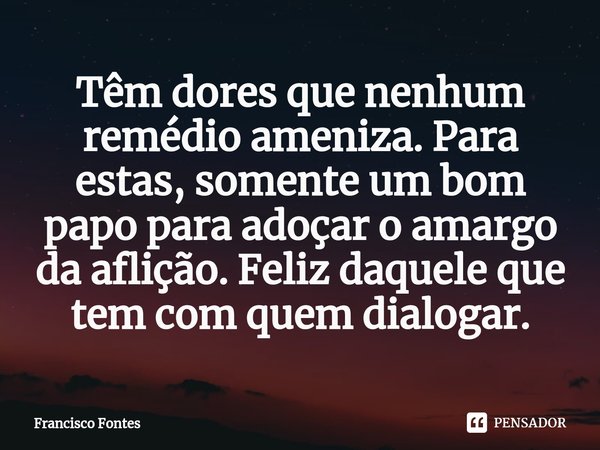 ⁠Têm dores que nenhum remédio ameniza. Para estas, somente um bom papo para adoçar o amargo da aflição. Feliz daquele que tem com quem dialogar.... Frase de Francisco Fontes.