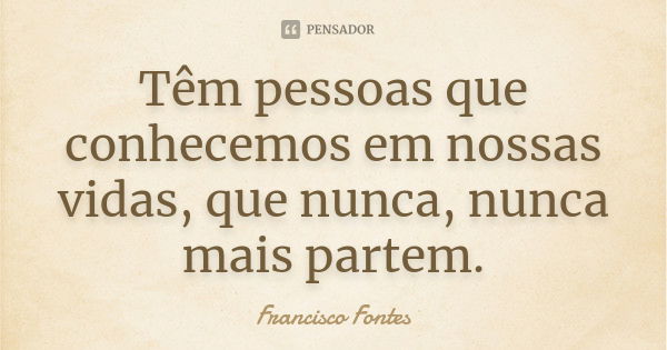 Têm pessoas que conhecemos em nossas vidas, que nunca, nunca mais partem.... Frase de Francisco Fontes.