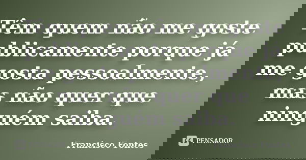 Têm quem não me goste publicamente porque já me gosta pessoalmente, mas não quer que ninguém saiba.... Frase de Francisco Fontes.