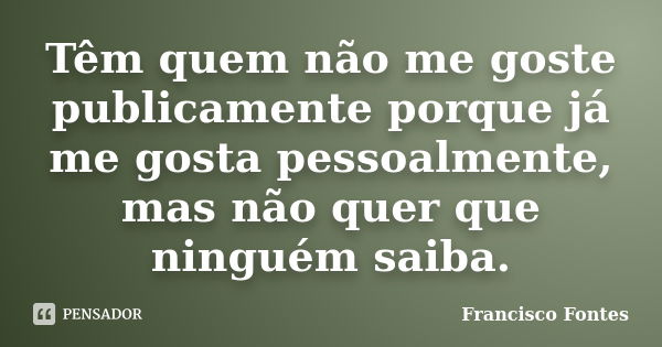 Têm quem não me goste publicamente porque já me gosta pessoalmente, mas não quer que ninguém saiba.... Frase de Francisco Fontes.