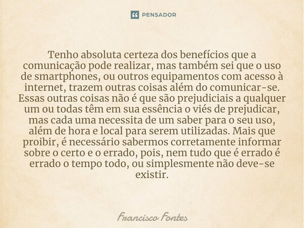 ⁠Tenho absoluta certeza dos benefícios que a comunicação pode realizar, mas também sei que o uso de smartphones, ou outros equipamentos com acesso à internet, t... Frase de Francisco Fontes.