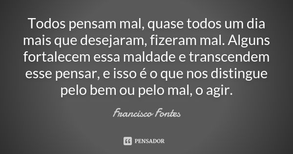 Todos pensam mal, quase todos um dia mais que desejaram, fizeram mal. Alguns fortalecem essa maldade e transcendem esse pensar, e isso é o que nos distingue pel... Frase de Francisco Fontes.