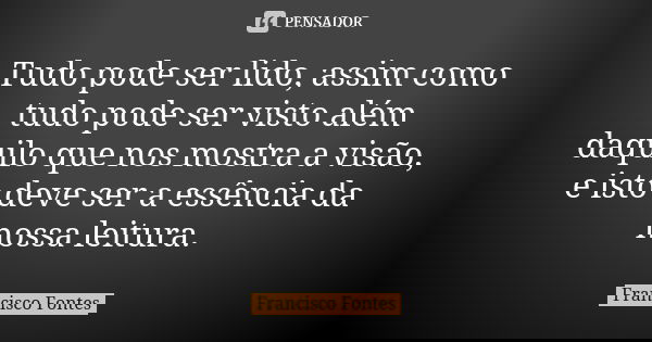 Tudo pode ser lido, assim como tudo pode ser visto além daquilo que nos mostra a visão, e isto deve ser a essência da nossa leitura.... Frase de Francisco Fontes.