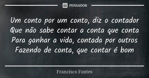 Um conto por um conto, diz o contador Que não sabe contar a conta que conta Para ganhar a vida, contada por outros Fazendo de conta, que contar é bom... Frase de Francisco Fontes.