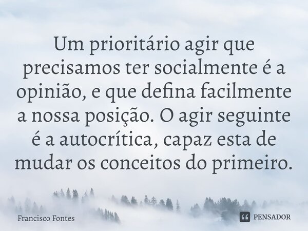 ⁠Um prioritário agir que precisamos ter socialmente é a opinião, e que defina facilmente a nossa posição. O agir seguinte é a autocrítica, capaz esta de mudar o... Frase de Francisco Fontes.