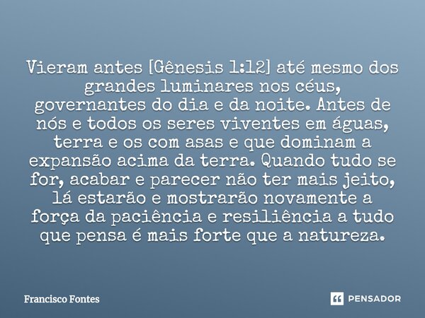 ⁠Vieram antes [Gênesis 1:12] até mesmo dos grandes luminares nos céus, governantes do dia e da noite. Antes de nós e todos os seres viventes em águas, terra e o... Frase de Francisco Fontes.