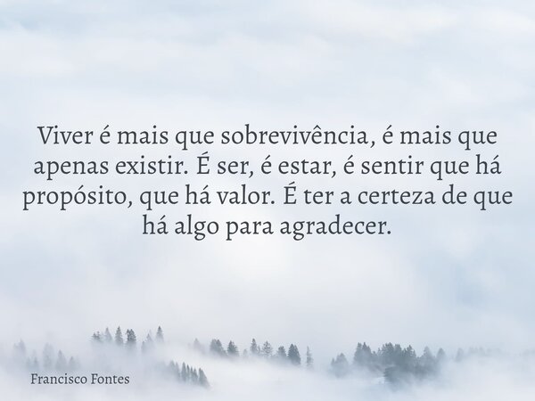 Viver é mais que sobrevivência, é mais que apenas existir. É ser, é estar, é sentir que há propósito, que há valor. É ter a certeza de que há algo para agradece... Frase de Francisco Fontes.