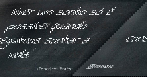 Viver um sonho só é possível quando conseguimos sonhar a vida!... Frase de Francisco Fontes.