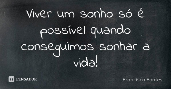 Viver um sonho só é possível quando conseguimos sonhar a vida!... Frase de Francisco Fontes.