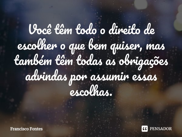 Você têm todo o direito de escolher o que bem quiser, mas também têm todas as obrigações advindas por assumir essas escolhas.⁠... Frase de Francisco Fontes.