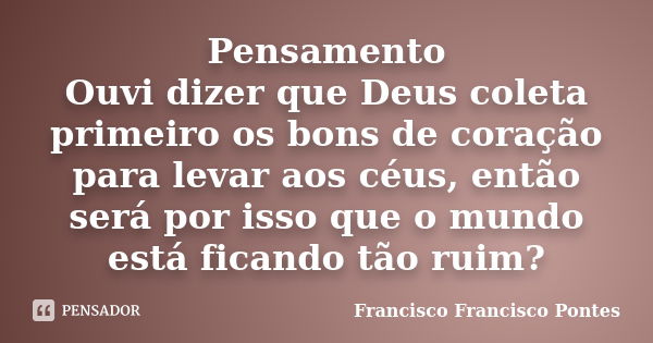 Pensamento Ouvi dizer que Deus coleta primeiro os bons de coração para levar aos céus, então será por isso que o mundo está ficando tão ruim?... Frase de Francisco Francisco Pontes.