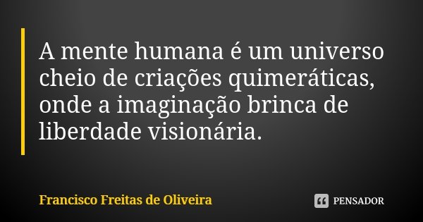 A mente humana é um universo cheio de criações quimeráticas, onde a imaginação brinca de liberdade visionária.... Frase de Francisco Freitas de Oliveira.