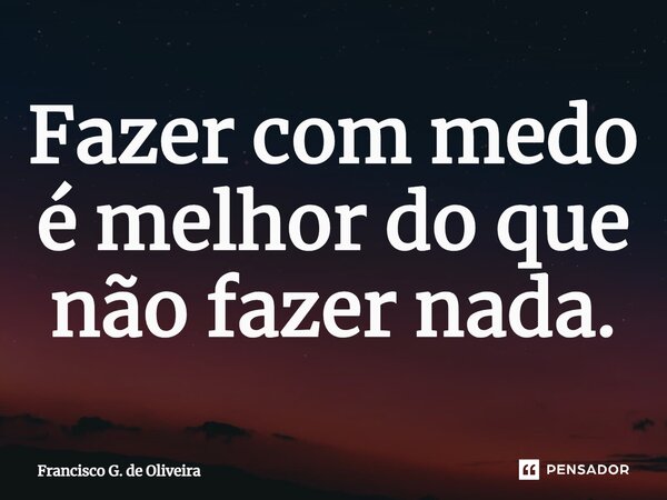 ⁠Fazer com medo é melhor do que não fazer nada.... Frase de Francisco G. de Oliveira.