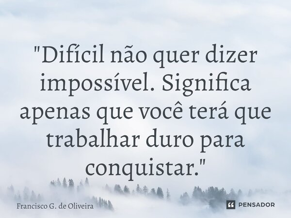 ⁠"Difícil não quer dizer impossível. Significa apenas que você terá que trabalhar duro para conquistar."... Frase de Francisco G. de Oliveira.