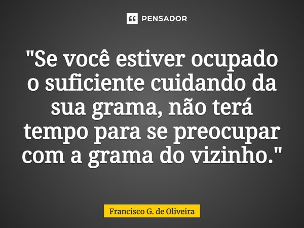 ⁠"Se você estiver ocupado o suficiente cuidando da sua grama, não terá tempo para se preocupar com a grama do vizinho."... Frase de Francisco G. de Oliveira.