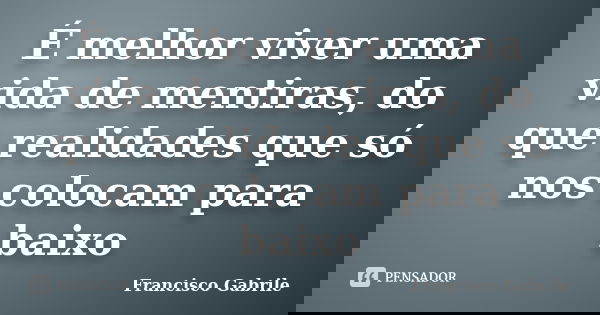 É melhor viver uma vida de mentiras, do que realidades que só nos colocam para baixo... Frase de Francisco Gabrile.