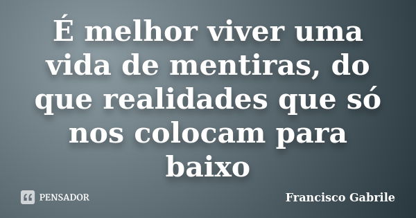 É melhor viver uma vida de mentiras, do que realidades que só nos colocam para baixo... Frase de Francisco Gabrile.