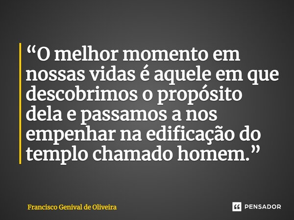 ⁠“O melhor momento em nossas vidas é aquele em que descobrimos o propósito dela e passamos a nos empenhar na edificação do templo chamado homem.”... Frase de Francisco Genival de Oliveira.